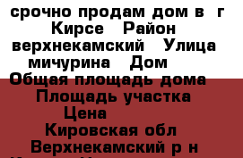 срочно продам дом в  г. Кирсе › Район ­ верхнекамский › Улица ­ мичурина › Дом ­ 12 › Общая площадь дома ­ 28 › Площадь участка ­ 13 › Цена ­ 600 000 - Кировская обл., Верхнекамский р-н, Кирс г. Недвижимость » Дома, коттеджи, дачи продажа   